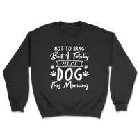 Not To Brag But I Totally Pet My Dog This Morning Sweatshirt