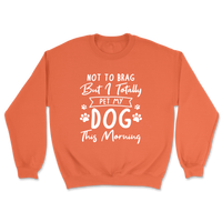 Not To Brag But I Totally Pet My Dog This Morning Sweatshirt