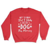 Not To Brag But I Totally Pet My Dog This Morning Sweatshirt