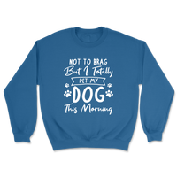 Not To Brag But I Totally Pet My Dog This Morning Sweatshirt